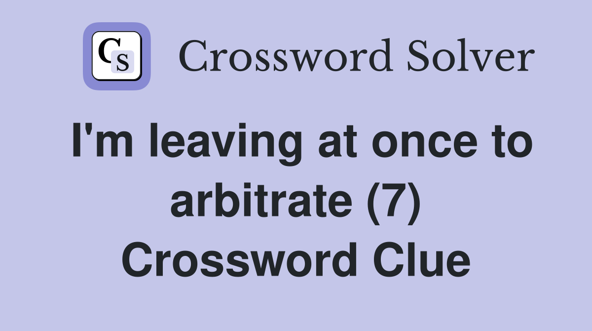 I'm leaving at once to arbitrate (7) Crossword Clue