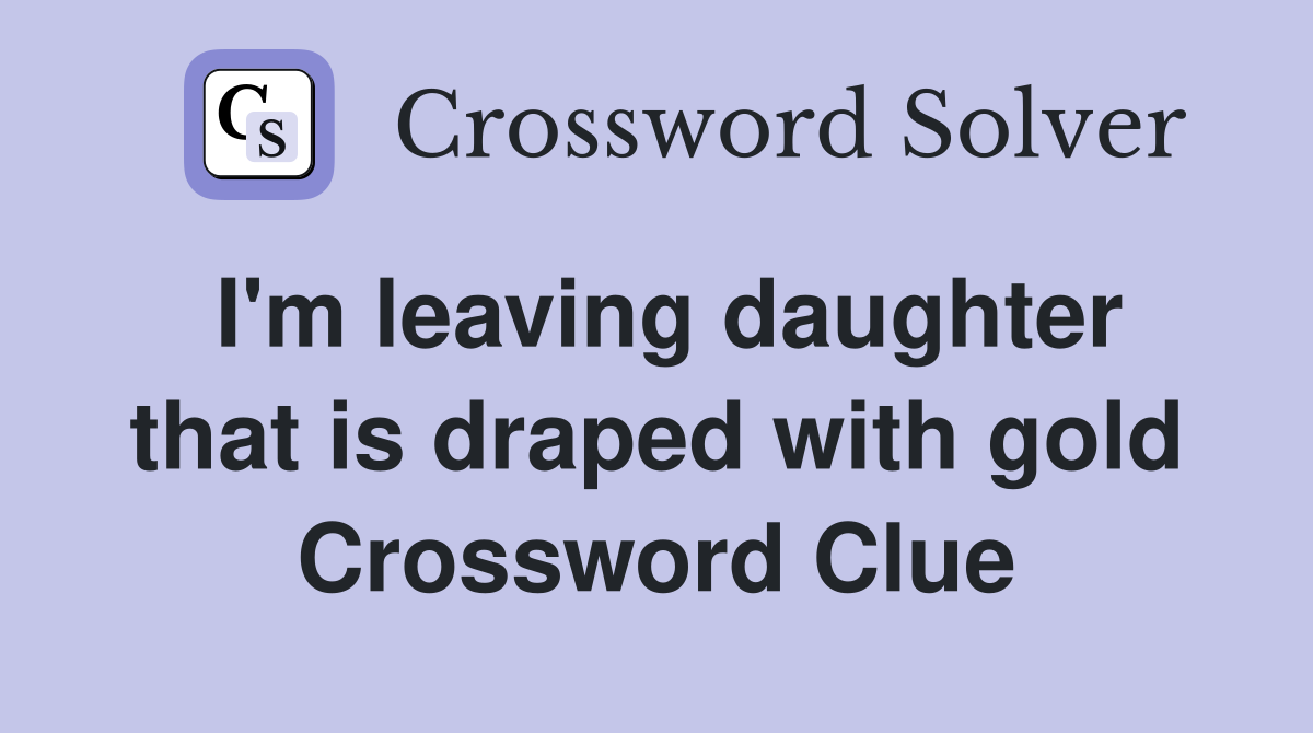 I'm leaving daughter that is draped with gold Crossword Clue