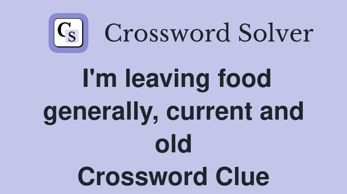 I'm leaving food generally, current and old Crossword Clue