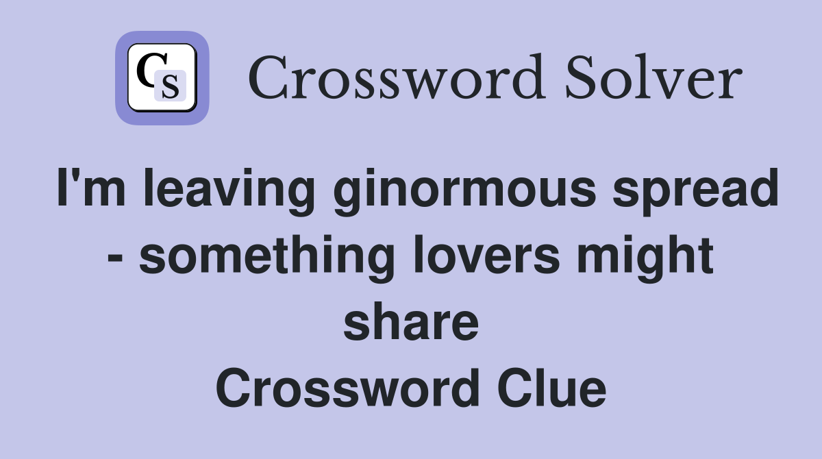 I'm leaving ginormous spread - something lovers might share Crossword Clue