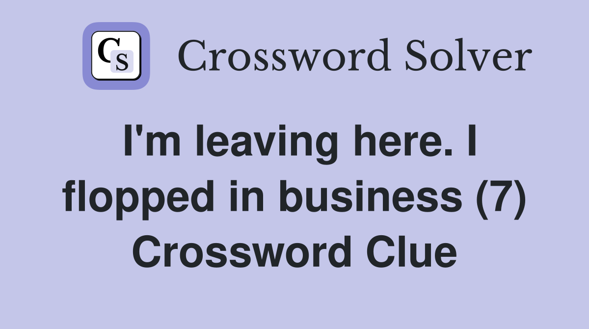 I'm leaving here. I flopped in business (7) Crossword Clue