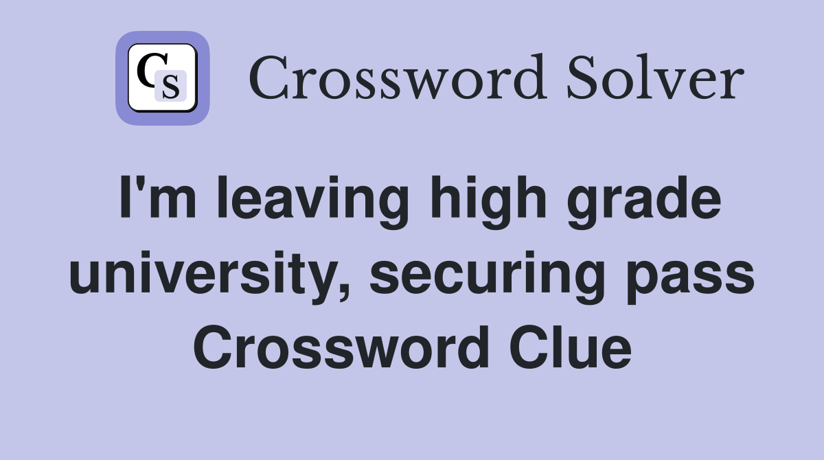 I'm leaving high grade university, securing pass Crossword Clue
