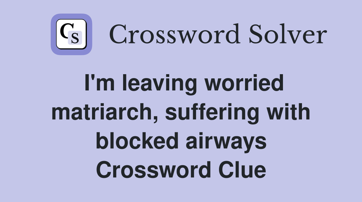 I'm leaving worried matriarch, suffering with blocked airways Crossword Clue