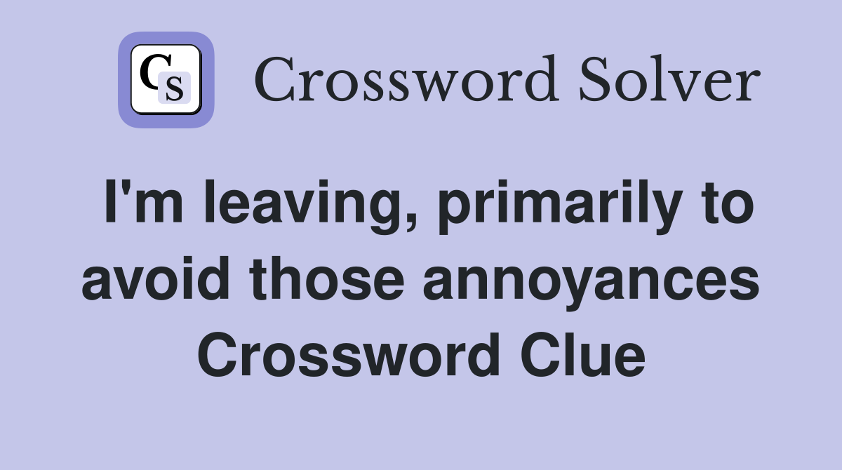 I'm leaving, primarily to avoid those annoyances Crossword Clue