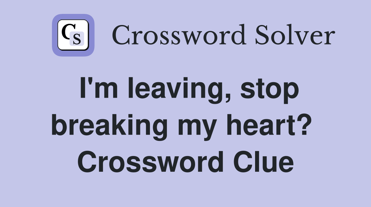 I'm leaving, stop breaking my heart?  Crossword Clue