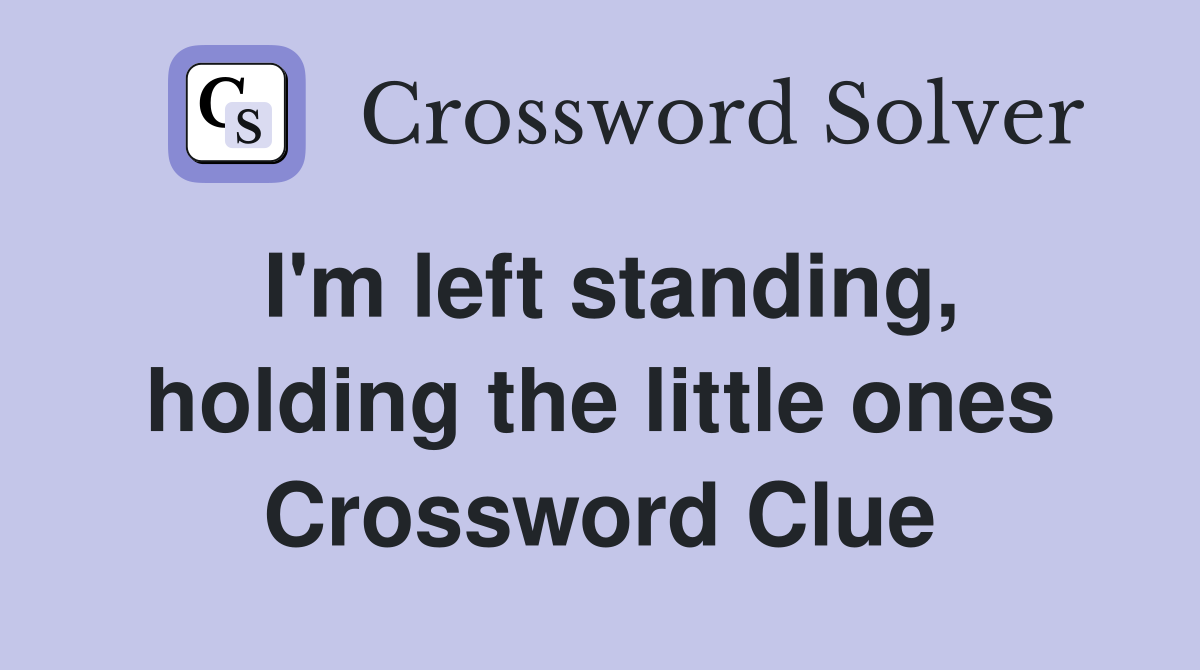 I'm left standing, holding the little ones Crossword Clue