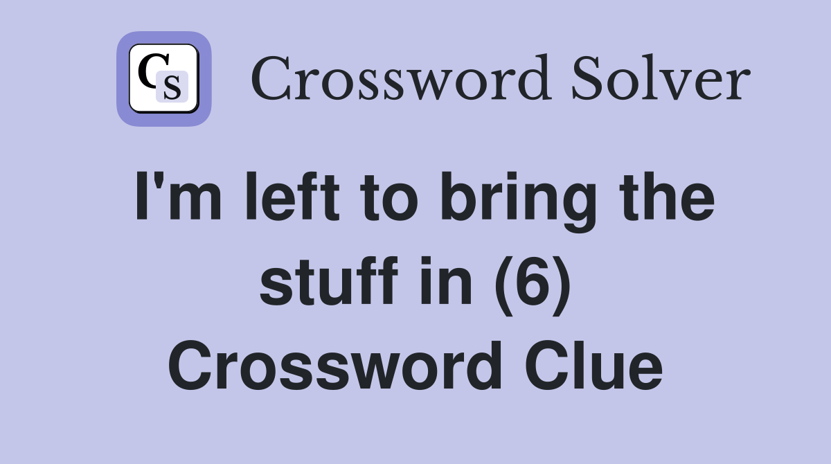 I'm left to bring the stuff in (6) Crossword Clue