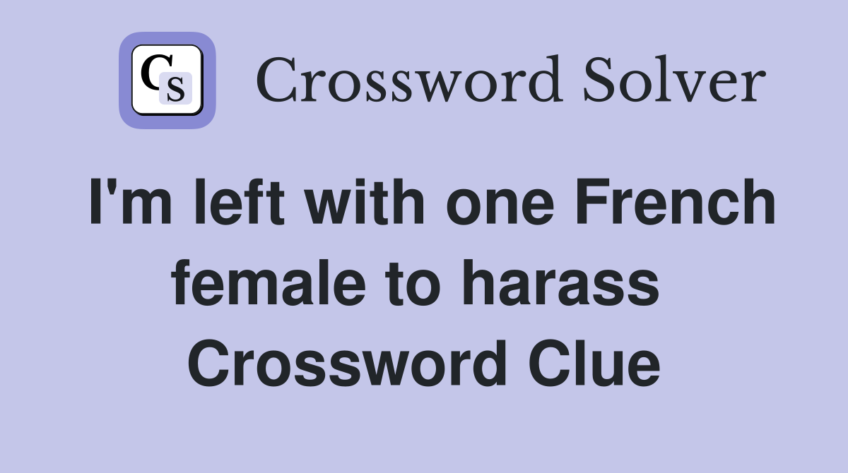 I'm left with one French female to harass  Crossword Clue
