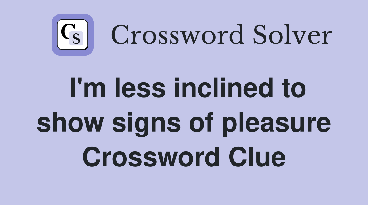I'm less inclined to show signs of pleasure Crossword Clue