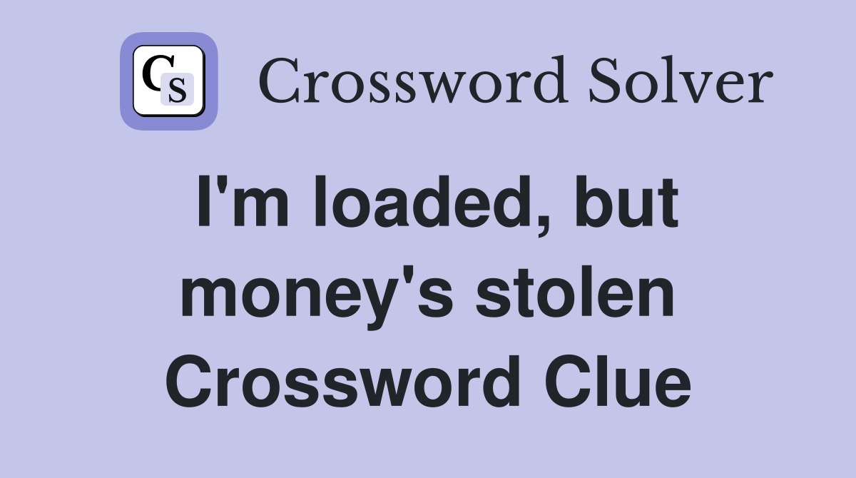 I'm loaded, but money's stolen Crossword Clue