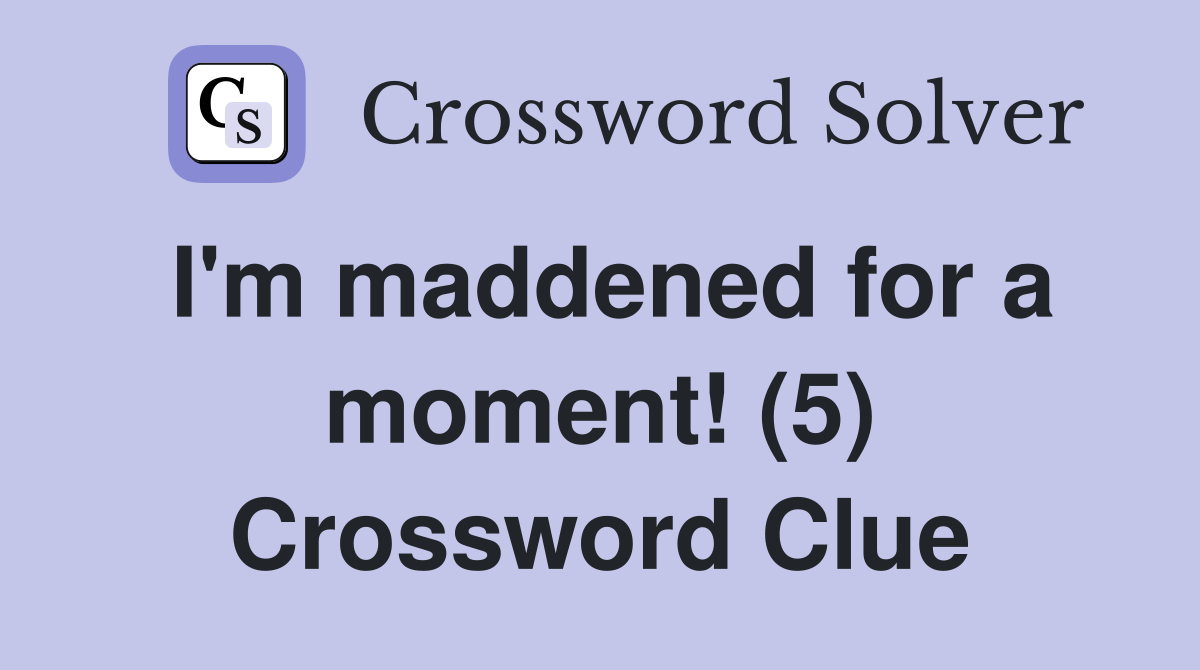 I'm maddened for a moment! (5) Crossword Clue