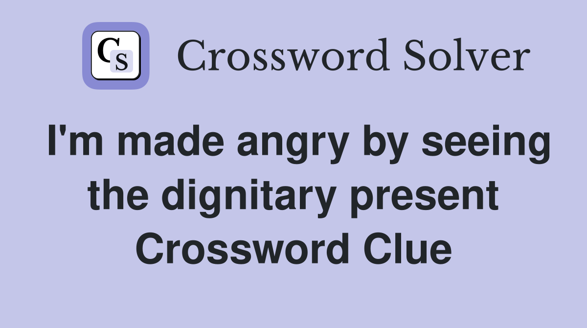I'm made angry by seeing the dignitary present Crossword Clue