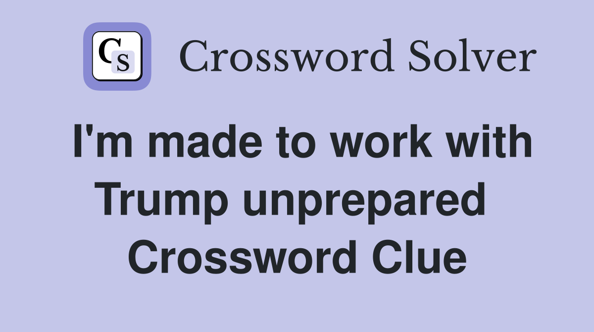I'm made to work with Trump unprepared  Crossword Clue