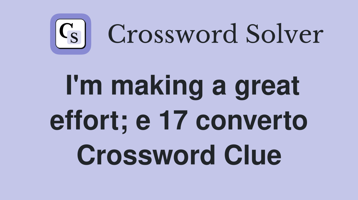 I'm making a great effort; e 17 converto Crossword Clue