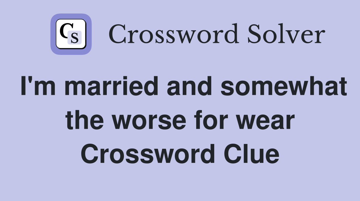 I'm married and somewhat the worse for wear Crossword Clue