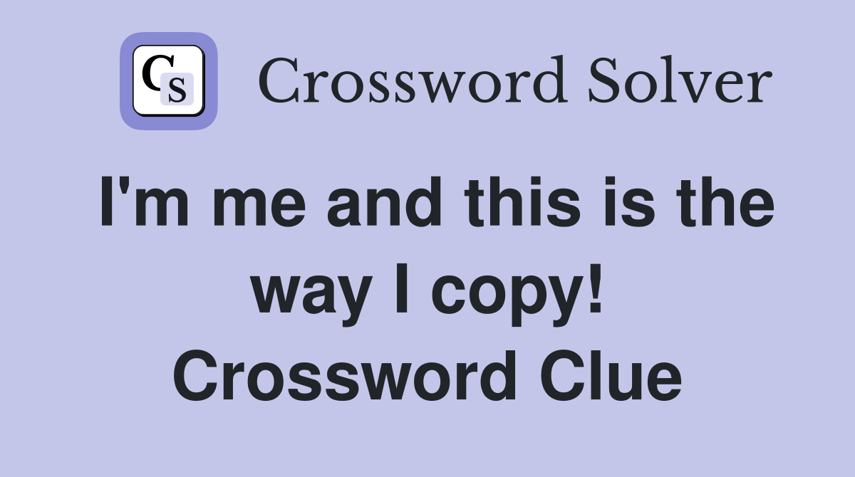I'm me and this is the way I copy! Crossword Clue