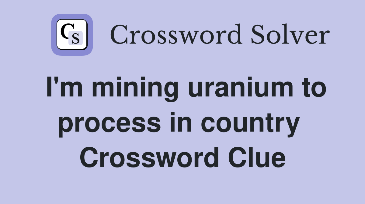 I'm mining uranium to process in country  Crossword Clue
