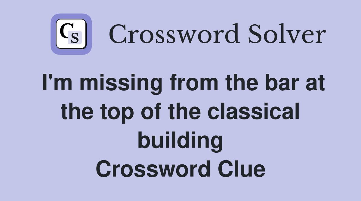 I'm missing from the bar at the top of the classical building Crossword Clue