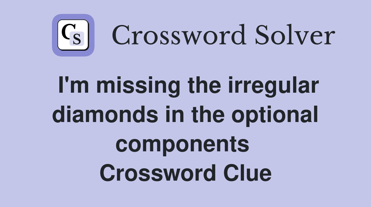 I'm missing the irregular diamonds in the optional components  Crossword Clue