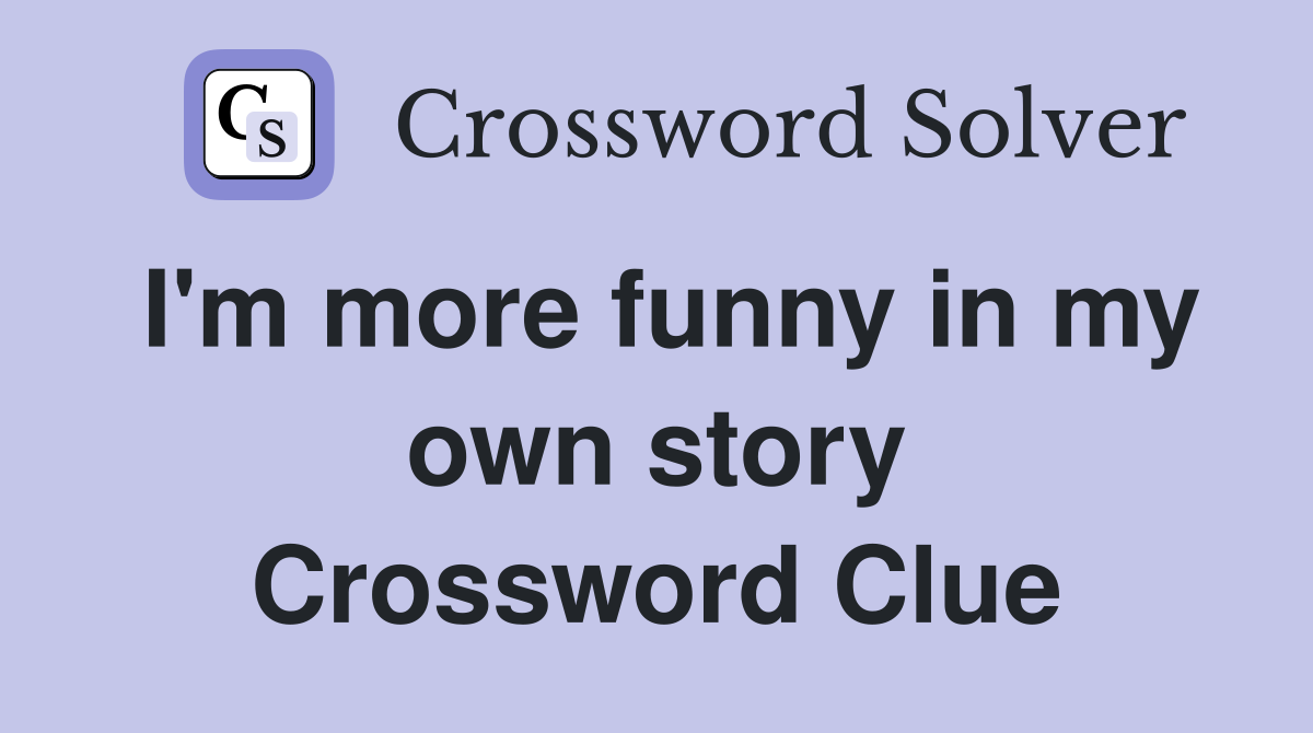 I'm more funny in my own story Crossword Clue