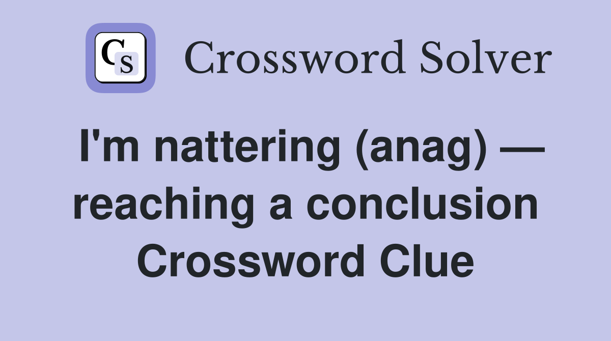 I'm nattering (anag) — reaching a conclusion Crossword Clue