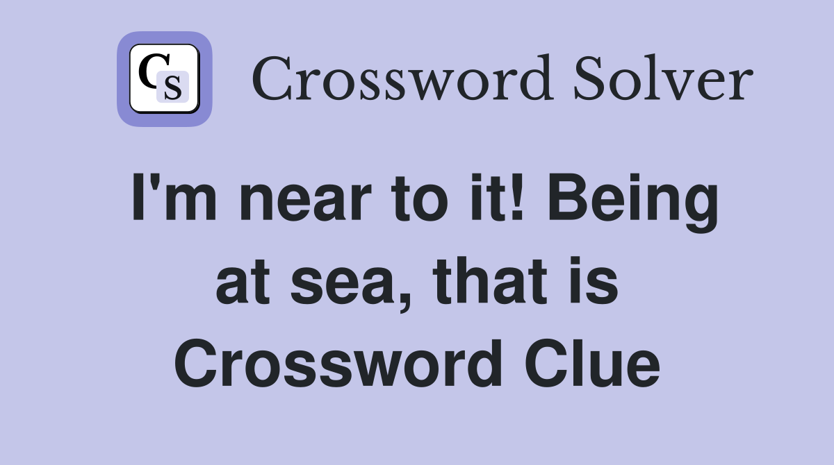 I'm near to it! Being at sea, that is Crossword Clue