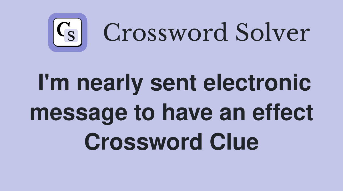 I'm nearly sent electronic message to have an effect Crossword Clue