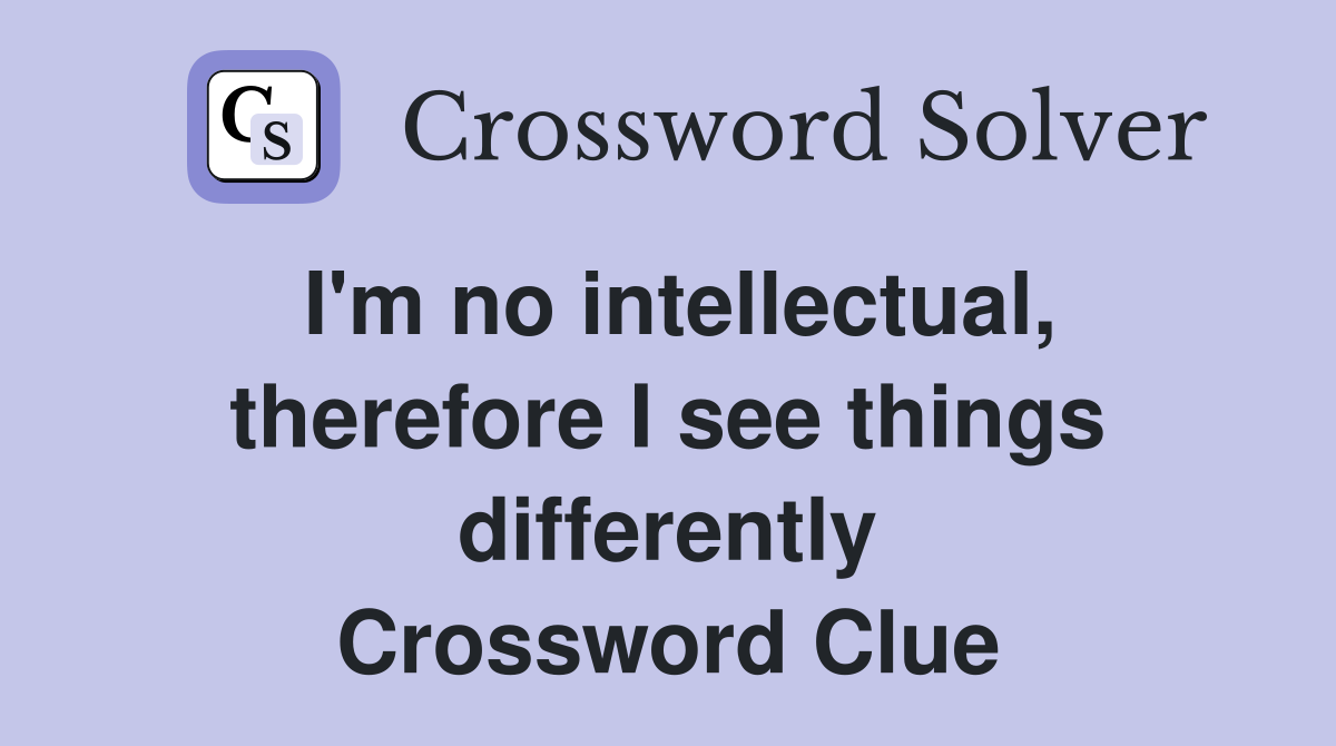 I'm no intellectual, therefore I see things differently Crossword Clue