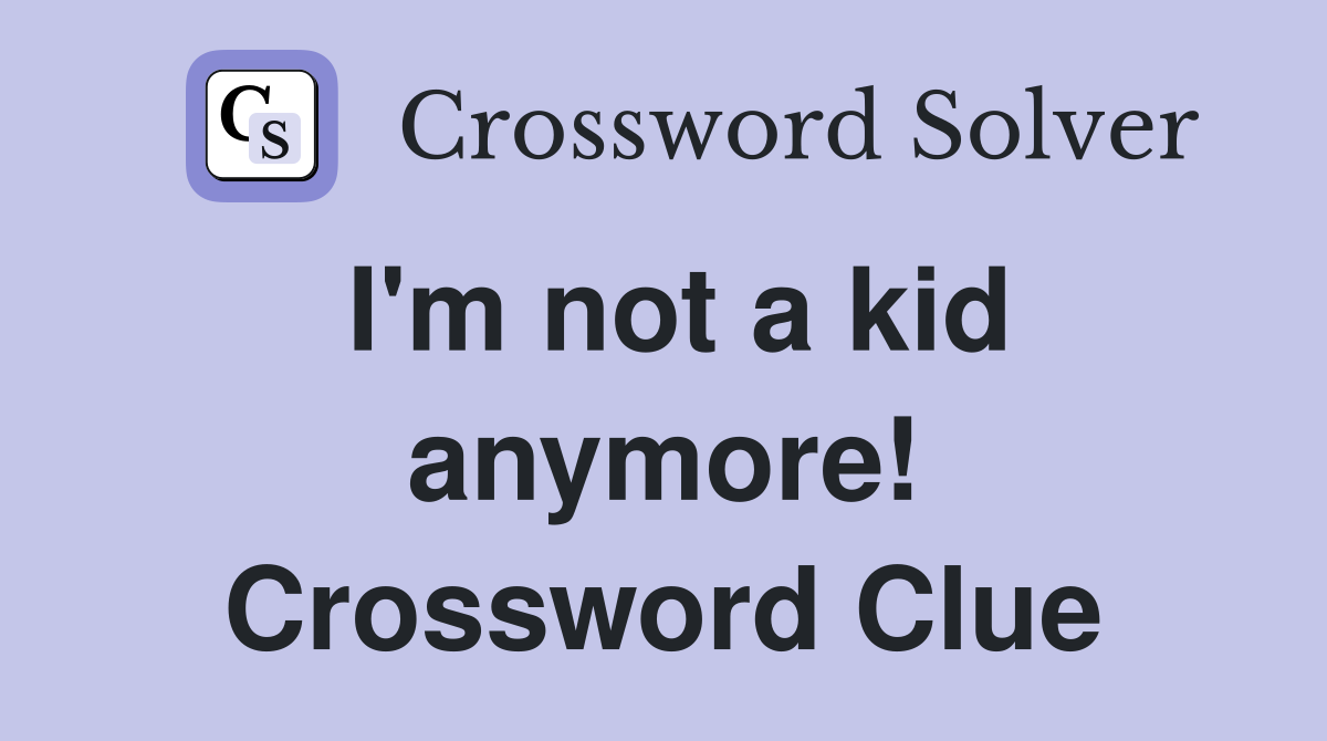 I'm not a kid anymore! Crossword Clue