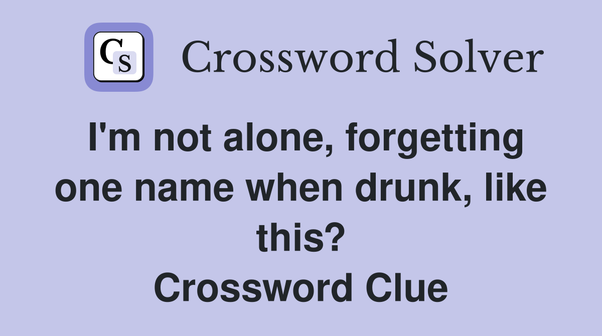 I'm not alone, forgetting one name when drunk, like this? Crossword Clue