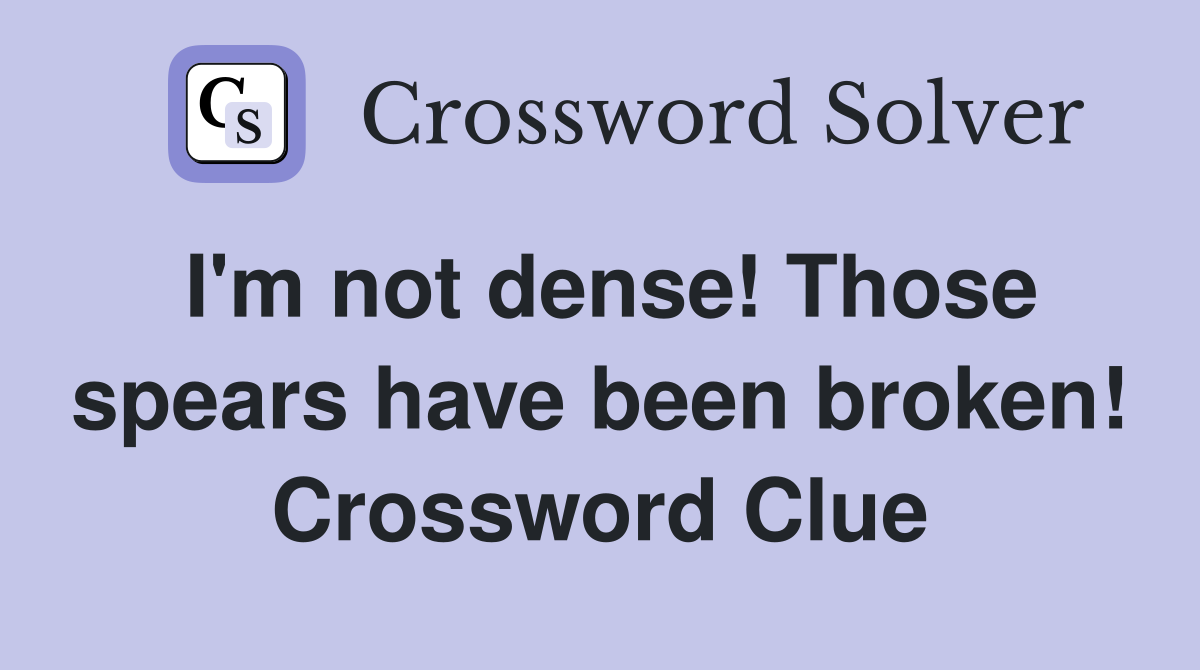 I'm not dense! Those spears have been broken! Crossword Clue