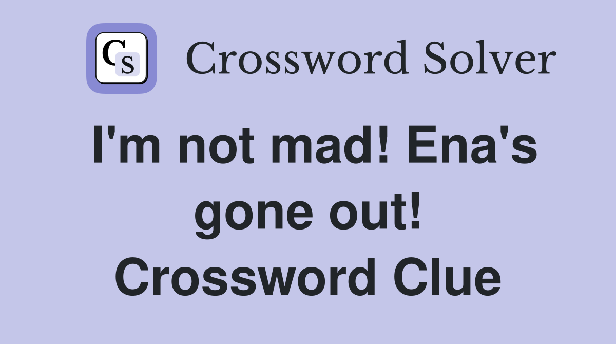I'm not mad! Ena's gone out! Crossword Clue