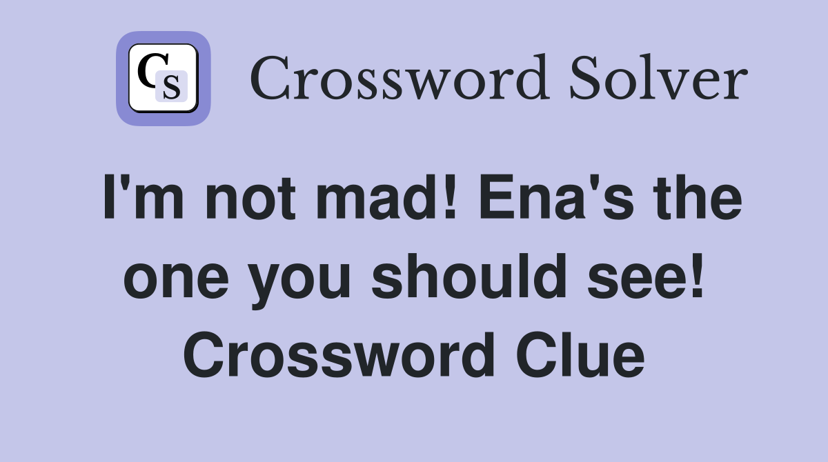 I'm not mad! Ena's the one you should see! Crossword Clue