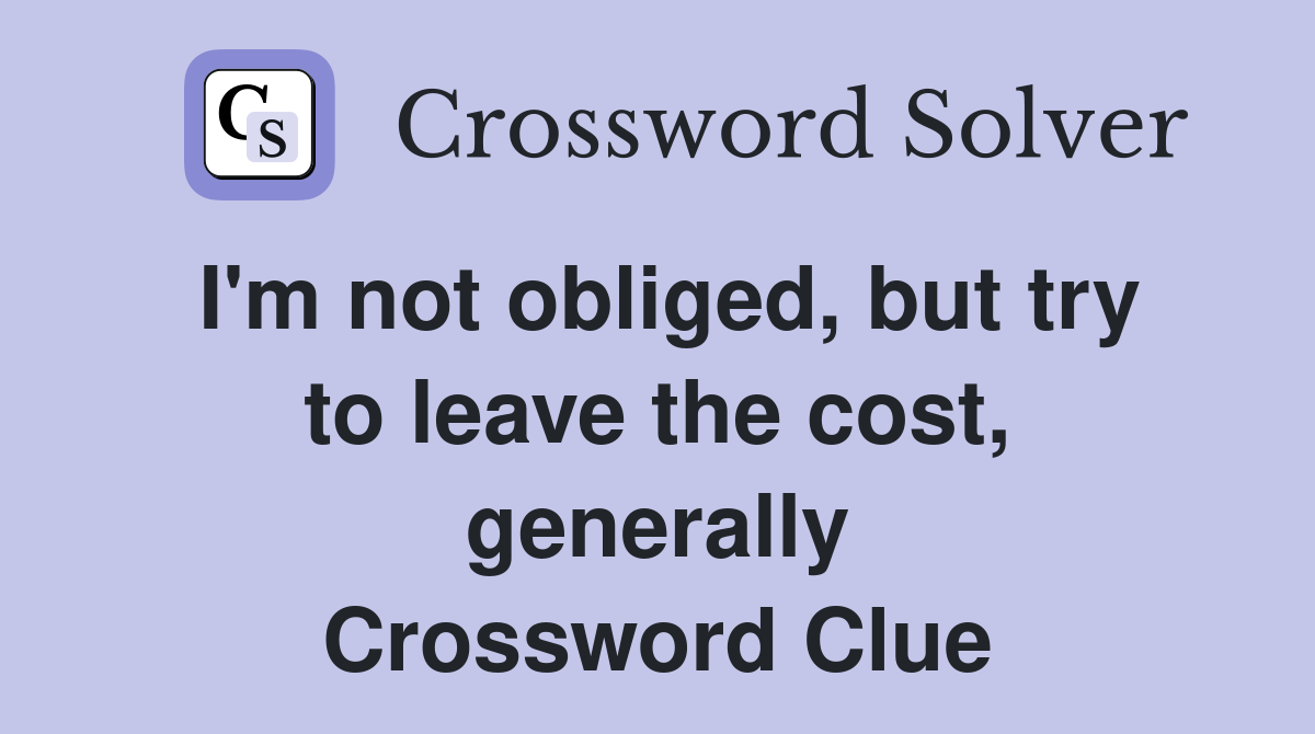 I'm not obliged, but try to leave the cost, generally Crossword Clue