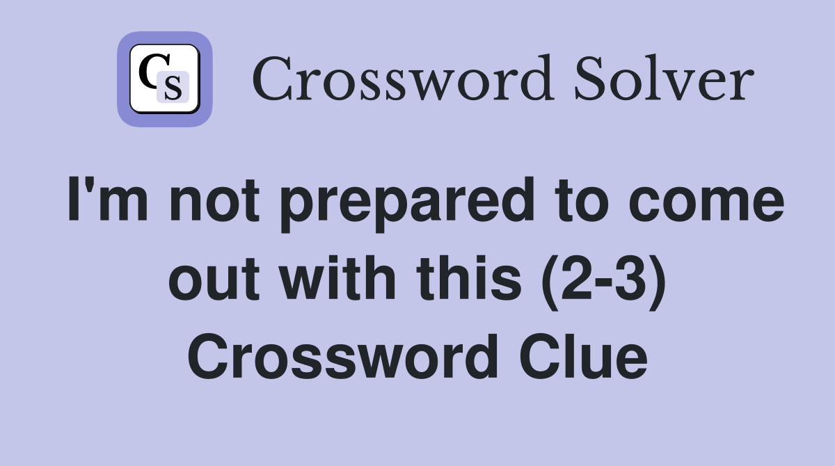 I'm not prepared to come out with this (2-3) Crossword Clue