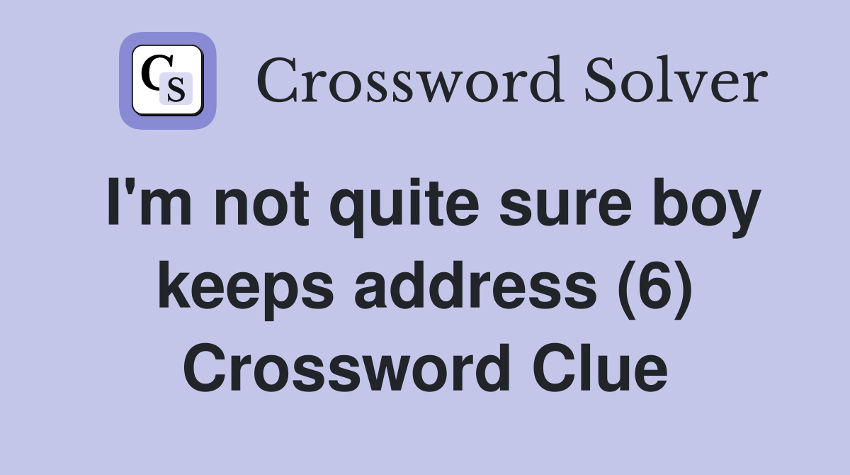 I'm not quite sure boy keeps address (6) Crossword Clue