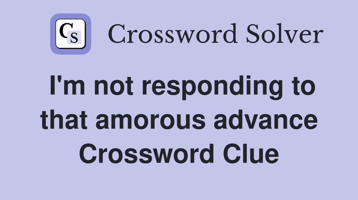 I'm not responding to that amorous advance Crossword Clue