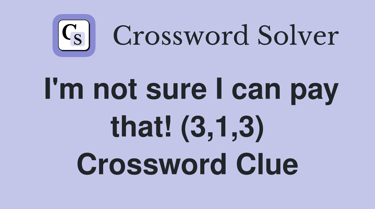 I'm not sure I can pay that! (3,1,3) Crossword Clue