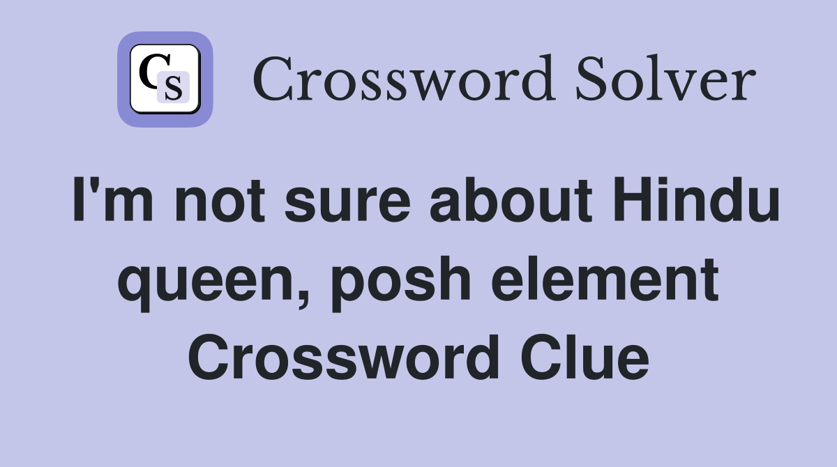 I'm not sure about Hindu queen, posh element Crossword Clue