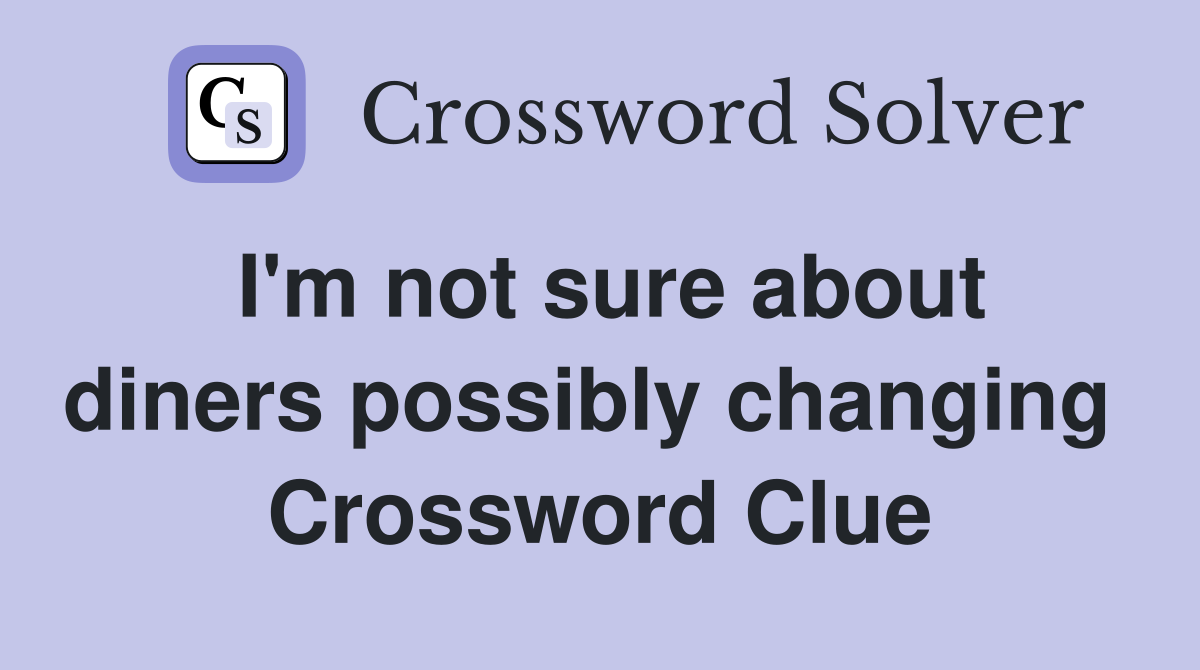 I'm not sure about diners possibly changing  Crossword Clue