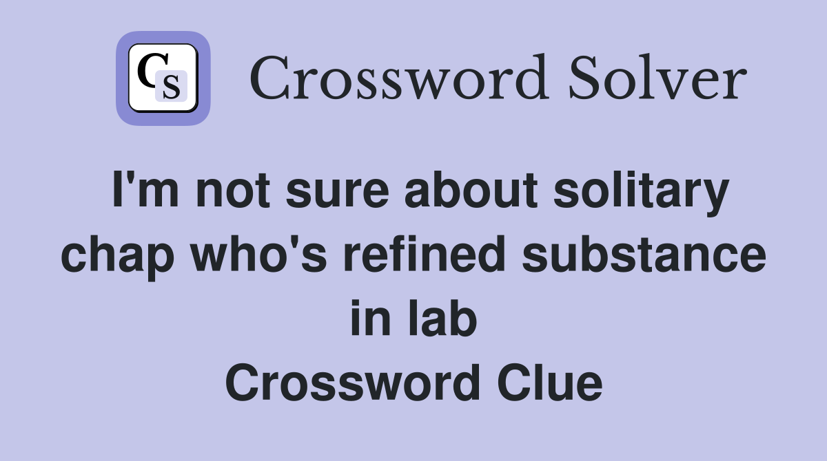 I'm not sure about solitary chap who's refined substance in lab Crossword Clue