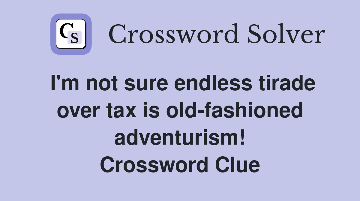 I'm not sure endless tirade over tax is old-fashioned adventurism! Crossword Clue