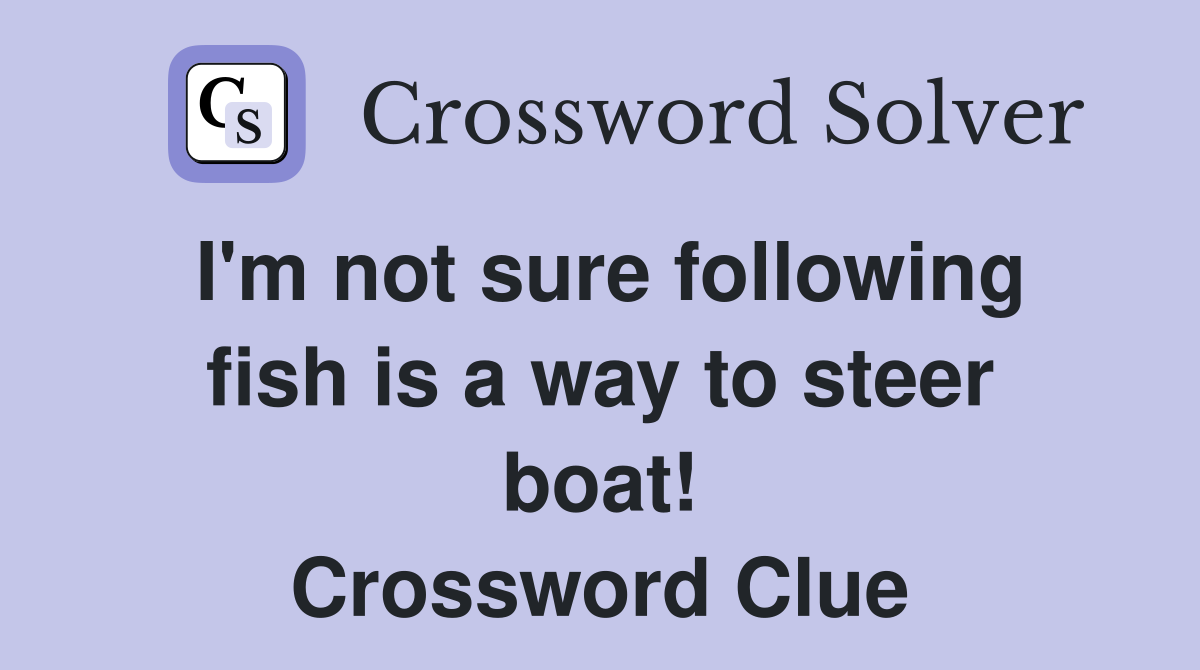 I'm not sure following fish is a way to steer boat! Crossword Clue
