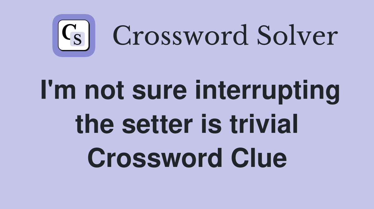 I'm not sure interrupting the setter is trivial Crossword Clue