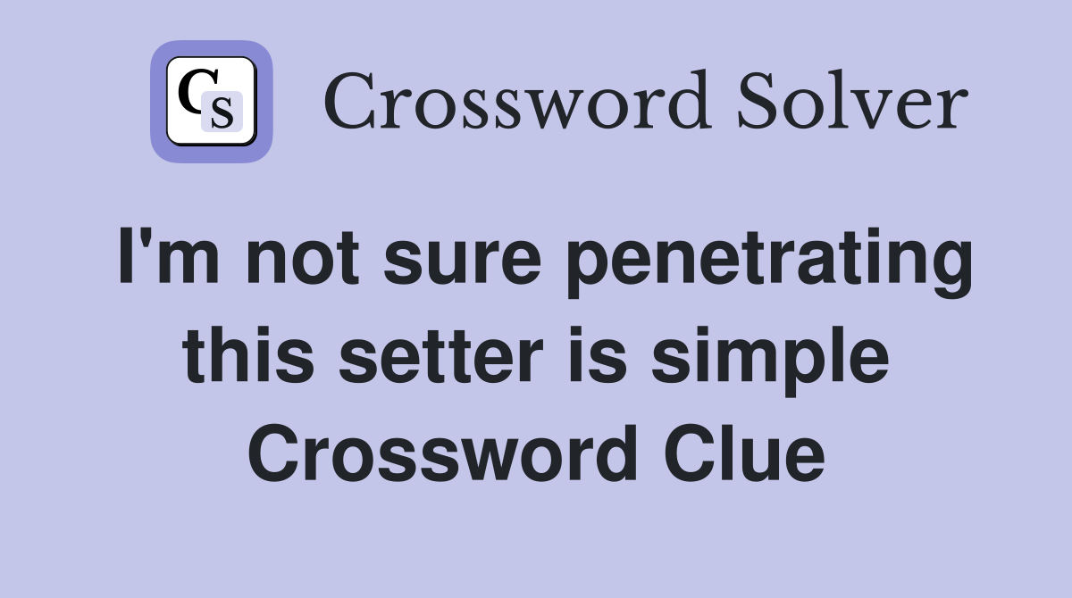 I'm not sure penetrating this setter is simple Crossword Clue