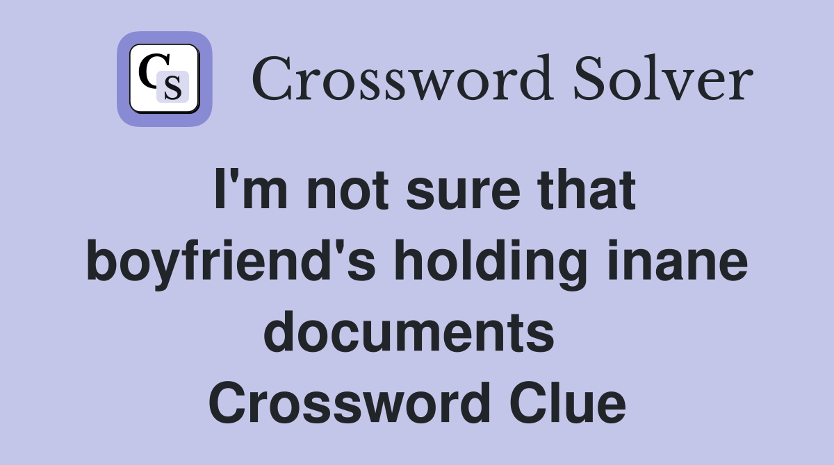 I'm not sure that boyfriend's holding inane documents  Crossword Clue