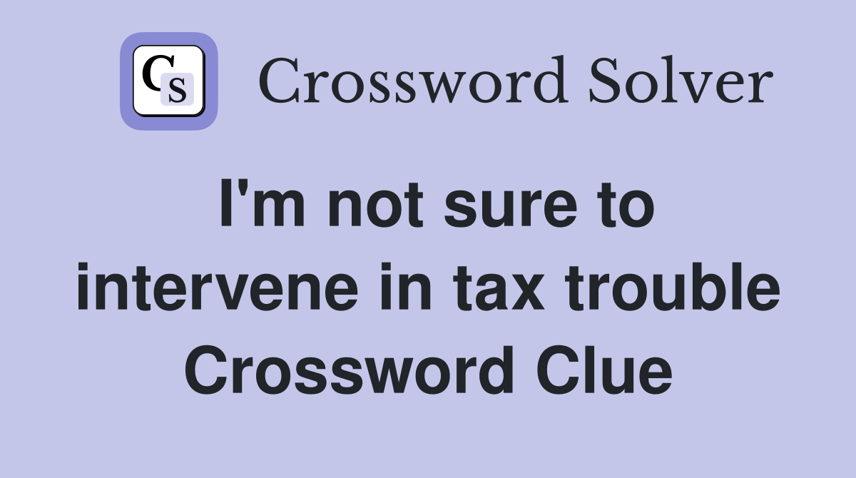 I'm not sure to intervene in tax trouble Crossword Clue