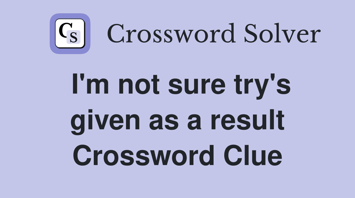 I'm not sure try's given as a result Crossword Clue