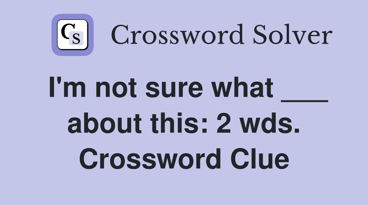 I'm not sure what ___ about this: 2 wds. Crossword Clue