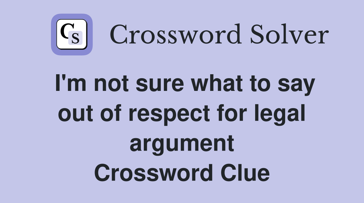 I'm not sure what to say out of respect for legal argument Crossword Clue